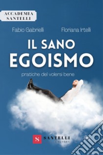 Il sano egoismo. Pratiche del volersi bene libro di Gabrielli Fabio; Irtelli Floriana