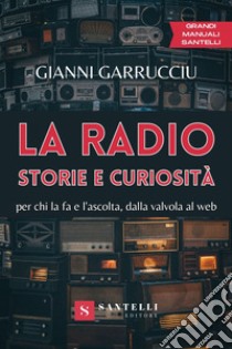 La radio, storie e curiosità. Per chi la fa e l'ascolta, dalla valvola al web libro di Garrucciu Gianni