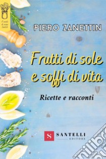 Frutti di sole e soffi di vita. Ricette e racconti libro di Zanettin Piero