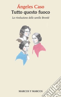 Tutto questo fuoco. La rivoluzione delle sorelle Brontë libro di Caso Ángeles