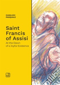 Saint Francis of Assisi. At the dawn of a joyful existence libro di Pasquale Gianluigi