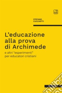 L'educazione alla prova di Archimede e altri «esperimenti» per educatori cristiani libro di Cucchetti Stefano