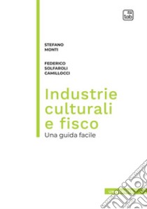 Industrie culturali e fisco. Una guida facile libro di Monti Stefano; Solfaroli Camillocci Federico