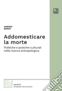 Addomesticare la morte. Politiche e pratiche culturali nella ricerca antropologica libro di Boros Amedeo