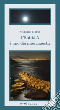 L'Entità A è uno dei miei maestri libro di Bilotta Vitaliano