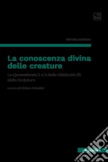 La conoscenza divina delle creature. Le Quaestiones 2 e 3 della Distinctio 35 dello Scriptum libro di Pietro Aureolo; Paladini C. (cur.)