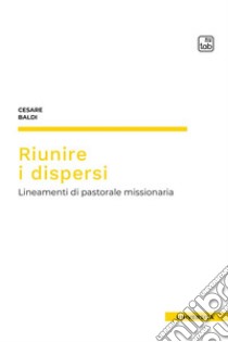 Riunire i dispersi. Lineamenti di pastorale missionaria libro di Baldi Cesare