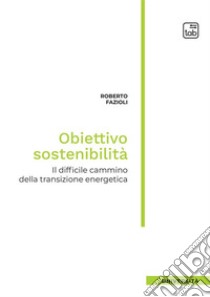 Obiettivo sostenibilità. Il difficile cammino della transizione energetica libro di Fazioli Roberto