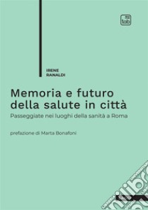 Memoria e futuro della salute in città. Passeggiate nei luoghi della sanità a Roma libro di Ranaldi Irene