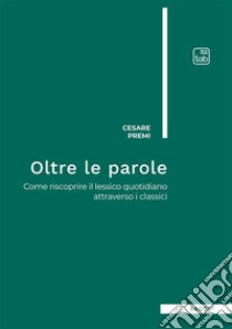 Oltre le parole. Come riscoprire il lessico quotidiano attraverso i classici libro di Premi Cesare