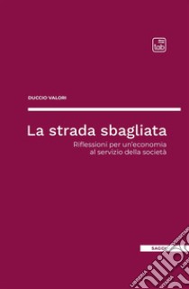 La strada sbagliata. Riflessioni per un'economia al servizio della società libro di Valori Duccio