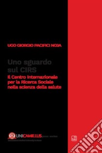 Uno sguardo sul CIRS. Il Centro Internazionale per la Ricerca Sociale nella scienza della salute libro di Pacifici Noja U. G. (cur.)