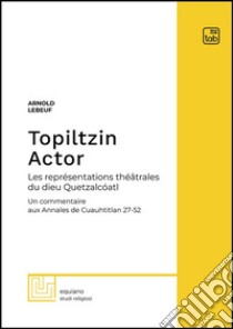 Topiltzin Actor. Les représentations théâtrales du dieu Quetzalcóatl. Un commentaire aux Annales de Cuauhtitlan 27-52 libro di Lebeuf Arnold