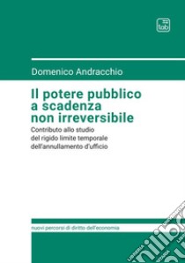 Il potere pubblico a scadenza non irreversibile. Contributo allo studio del rigido limite temporale dell'annullamento d'ufficio libro di Andracchio Domenico