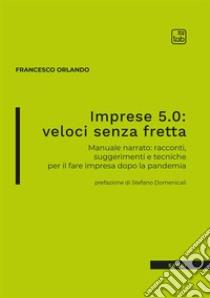 Imprese 5.0: veloci senza fretta. Manuale narrato: racconti, suggerimenti e tecniche per il fare impresa dopo la pandemia libro di Orlando Francesco