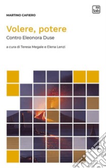 Volere, potere. Contro Eleonora Duse libro di Cafiero Martino; Megale T. (cur.); Lenzi E. (cur.)