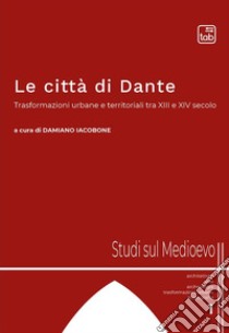 Le città di Dante. Trasformazioni urbane e territoriali tra XIII e XIV secolo. Nuova ediz. libro di Iacobone D. (cur.)