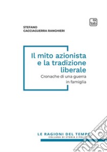 Il mito azionista e la tradizione liberale. Cronache di una guerra in famiglia libro di Cacciaguerra Ranghieri Stefano