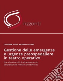 Gestione delle emergenze e urgenze preospedaliere in teatro operativo. Nuovi protocolli di addestramento del personale militare dell'esercito libro di Algieri Giuseppe Maria Antonio