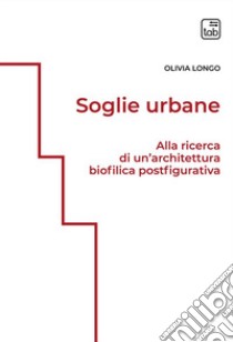 Soglie urbane. Alla ricerca di un'architettura biofilica postfigurativa. Ediz. integrale libro di Longo Olivia