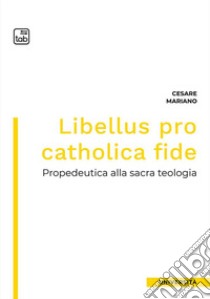 Libellus pro catholica fide. Propedeutica alla sacra teologia libro di Mariano Cesare