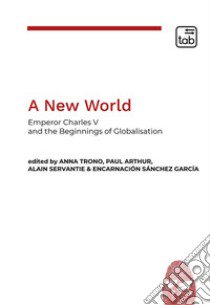 A new world. Emperor Charles V and the beginnings of globalisation libro di Trono A. (cur.); Arthur P. (cur.); Servantie A. (cur.)