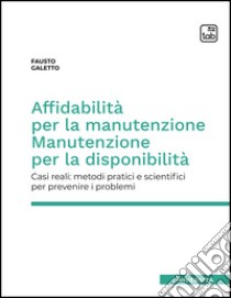 Affidabilità per la manutenzione. Manutenzione per la disponibilità. Casi reali: metodi pratici e scientifici per prevenire i problemi libro di Galetto Fausto