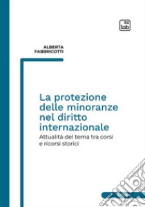 La protezione delle minoranze nel diritto internazionale. Attualità del tema tra corsi e ricorsi storici libro di Fabbricotti Alberta