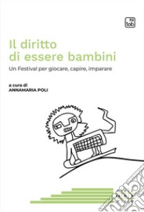 Il diritto di essere bambini. Un Festival per giocare, capire, imparare libro di Poli A. (cur.)