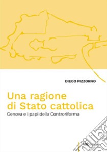 Una ragione di Stato cattolica. Genova e i papi della controriforma libro di Pizzorno Diego