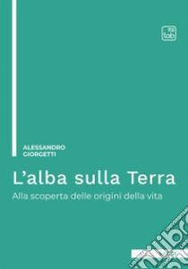 L'alba sulla Terra. Alla scoperta delle origini della vita. Ediz. integrale libro di Giorgetti Alessandro