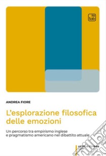 L'esplorazione filosofica delle emozioni. Un percorso tra empirismo inglese e pragmatismo americano nel dibattito attuale libro di Fiore Andrea