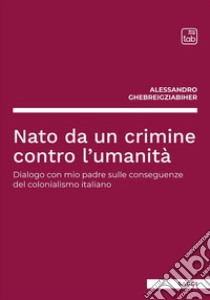 Nato da un crimine contro l'umanità. Dialogo con mio padre sulle conseguenze del colonialismo italiano libro di Ghebreigziabiher Alessandro