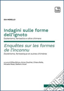 Indagini sulle forme dell'ignoto. Esoterismo, fantastico e altre chimere-Enquêtes sur les formes de l'inconnu. Esotérisme, fantastique et autres chimères. Ediz. integrale libro di Merello Ida