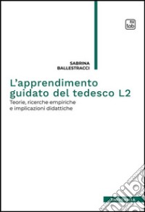 L'apprendimento guidato del tedesco L2. Teorie, ricerche empiriche e implicazioni didattiche libro di Ballestracci Sabrina