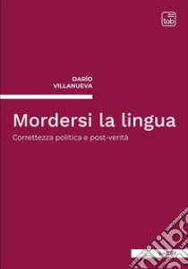 Mordersi la lingua. Correttezza politica e post-verità libro di Villanueva Darío