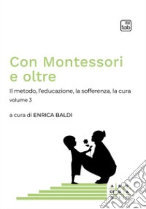 Con Montessori e oltre. Vol. 3: Il metodo, l'educazione, la sofferenza, la cura libro di Baldi E. (cur.)