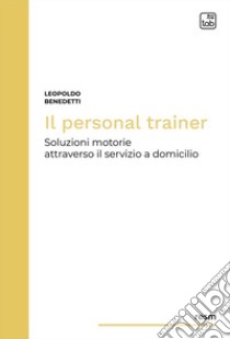 Il personal trainer. Soluzioni motorie attraverso il servizio a domicilio. Nuova ediz. libro di Benedetti Leopoldo