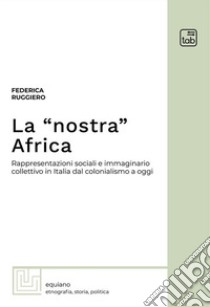 La «nostra» Africa. Rappresentazioni sociali e immaginario collettivo in Italia dal colonialismo a oggi libro di Ruggiero Federica