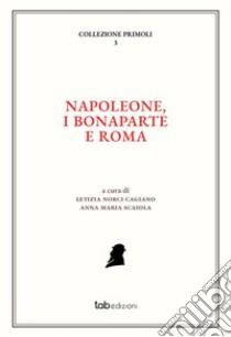 Napoleone, i Bonaparte e Roma. Ediz. italiana e francese libro di Norci Cagiano L. (cur.); Scaiola A. M. (cur.)