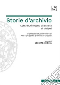 Storie d'archivio. Contributi recenti alla storia di Velletri. Giornata di studi in onore di Anna De Santis e Vincenzo Ciccotti libro di Ciocca L. (cur.)