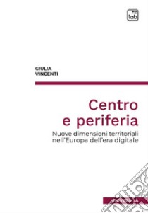 Centro e periferia. Nuove dimensioni territoriali nell'Europa dell'era digitale libro di Vincenti Giulia