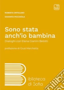 Sono stata anch'io bambina. Dialoghi con Elena Gianini Belotti libro di Ortolano Roberta; Picciaiola Samanta