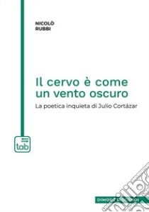 Il cervo è come un vento oscuro. La poetica inquieta di Julio Cortázar libro di Rubbi Nicolò