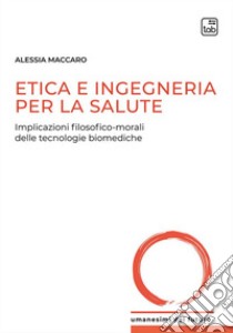 Etica e ingegneria per la salute. Implicazioni filosofico-morali delle tecnologie biomediche libro di Maccaro Alessia