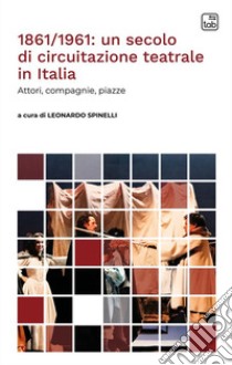 1861/1961: un secolo di circuitazione teatrale in Italia. Attori, compagnie, piazze libro di Spinelli L. (cur.)