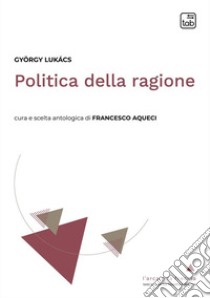 Politica della ragione. Antologia libro di Lukács György; Aqueci F. (cur.)