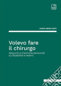 Volevo fare il chirurgo. Appunti e memorie personali su disabilità e teatro libro di Sarti Maria Irene