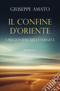 Il confine d'Oriente. I prigionieri dell'eternità libro di Amato Giuseppe