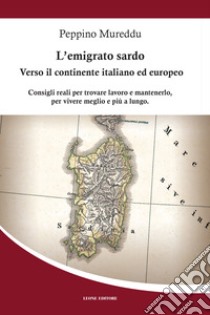 L'emigrato sardo. Verso il continente italiano ed europeo. Consigli reali per trovare lavoro e mantenerlo, per vivere meglio e più a lungo libro di Mureddu Peppino